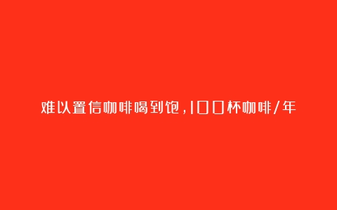 难以置信咖啡喝到饱，100杯咖啡/年