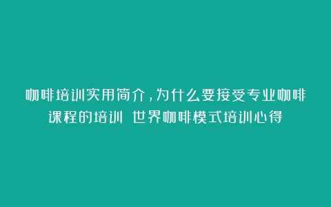 咖啡培训实用简介，为什么要接受专业咖啡课程的培训？（世界咖啡模式培训心得）