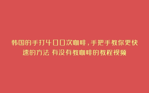 韩国的手打400次咖啡，手把手教你更快速的方法（有没有教咖啡的教程视频）