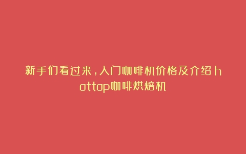 新手们看过来，入门咖啡机价格及介绍（hottop咖啡烘焙机）