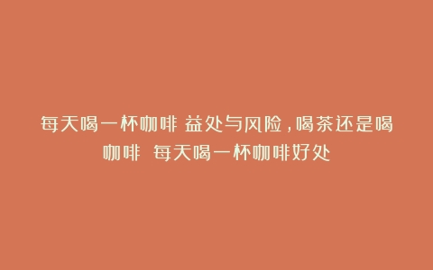 每天喝一杯咖啡：益处与风险，喝茶还是喝咖啡？（每天喝一杯咖啡好处）