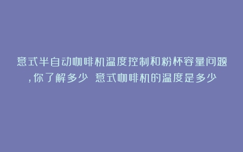 意式半自动咖啡机温度控制和粉杯容量问题，你了解多少？（意式咖啡机的温度是多少）