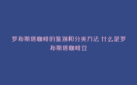 罗布斯塔咖啡的鉴别和分类方法（什么是罗布斯塔咖啡豆）