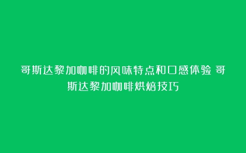 哥斯达黎加咖啡的风味特点和口感体验（哥斯达黎加咖啡烘焙技巧）