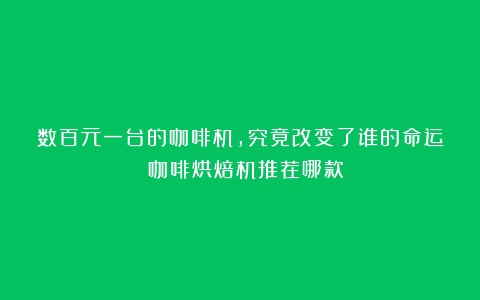 数百元一台的咖啡机，究竟改变了谁的命运？（咖啡烘焙机推荐哪款）