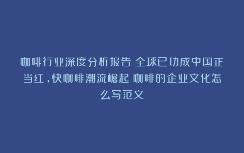 咖啡行业深度分析报告：全球已功成中国正当红，快咖啡潮流崛起（咖啡的企业文化怎么写范文）