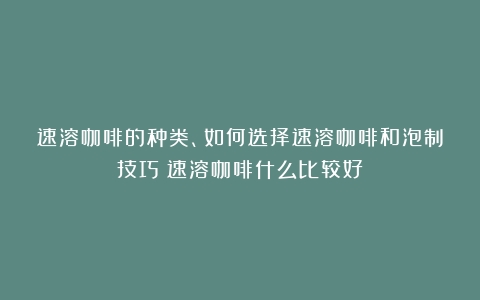 速溶咖啡的种类、如何选择速溶咖啡和泡制技巧（速溶咖啡什么比较好）