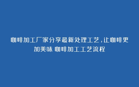 咖啡加工厂家分享最新处理工艺，让咖啡更加美味（咖啡加工工艺流程）