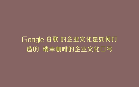 Google（谷歌）的企业文化是如何打造的？（瑞幸咖啡的企业文化口号）