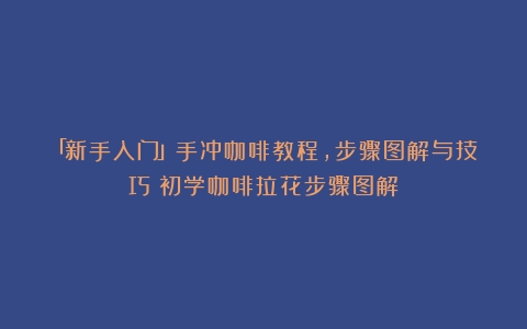 「新手入门」手冲咖啡教程，步骤图解与技巧（初学咖啡拉花步骤图解）