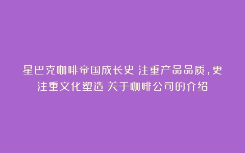 星巴克咖啡帝国成长史：注重产品品质，更注重文化塑造（关于咖啡公司的介绍）