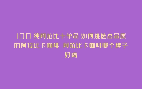 100%纯阿拉比卡单品：如何挑选高品质的阿拉比卡咖啡？（阿拉比卡咖啡哪个牌子好喝）