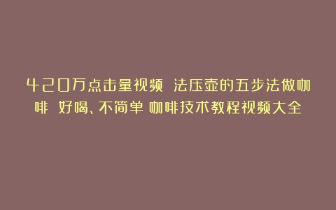 420万点击量视频 法压壶的五步法做咖啡 好喝、不简单（咖啡技术教程视频大全）