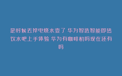 是时候丢掉电烧水壶了！华为智选智能即热饮水吧上手体验（华为有咖啡机吗现在还有吗）