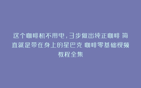 这个咖啡机不用电，3步做出纯正咖啡！简直就是带在身上的星巴克（咖啡零基础视频教程全集）