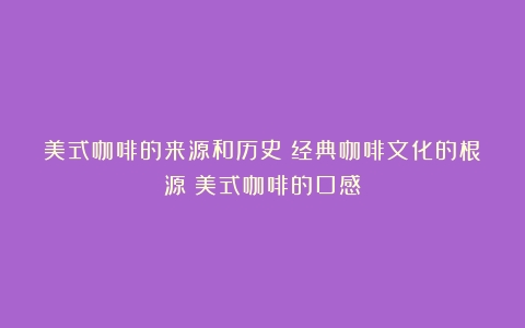 美式咖啡的来源和历史：经典咖啡文化的根源（美式咖啡的口感）