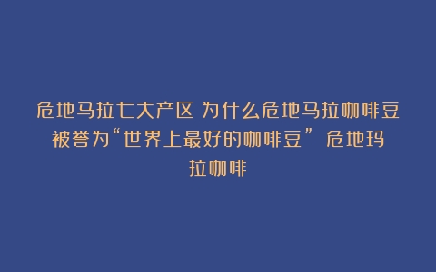 危地马拉七大产区：为什么危地马拉咖啡豆被誉为“世界上最好的咖啡豆”？（危地玛拉咖啡）