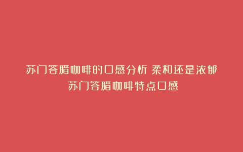 苏门答腊咖啡的口感分析：柔和还是浓郁？（苏门答腊咖啡特点口感）