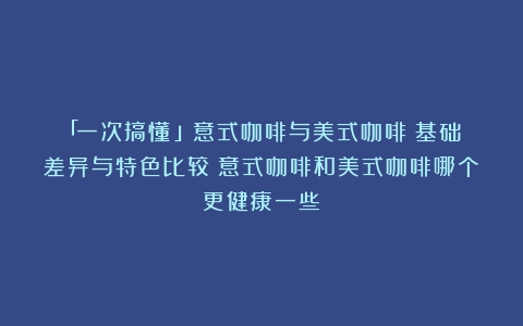 「一次搞懂！」意式咖啡与美式咖啡：基础差异与特色比较（意式咖啡和美式咖啡哪个更健康一些）