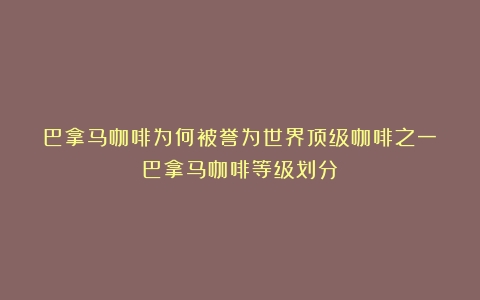 巴拿马咖啡为何被誉为世界顶级咖啡之一（巴拿马咖啡等级划分）