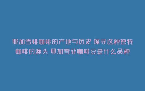 耶加雪啡咖啡的产地与历史：探寻这种独特咖啡的源头（耶加雪菲咖啡豆是什么品种）