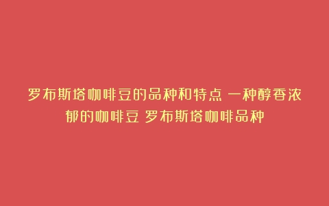 罗布斯塔咖啡豆的品种和特点：一种醇香浓郁的咖啡豆（罗布斯塔咖啡品种）