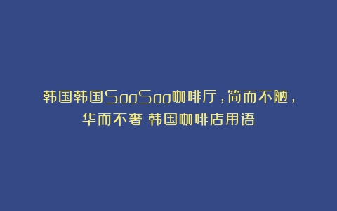 韩国韩国SooSoo咖啡厅，简而不陋，华而不奢（韩国咖啡店用语）