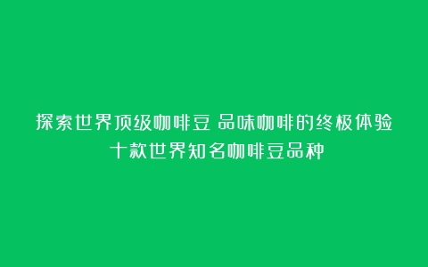 探索世界顶级咖啡豆：品味咖啡的终极体验（十款世界知名咖啡豆品种）