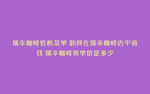 瑞幸咖啡价格菜单：如何在瑞幸咖啡店中省钱（瑞幸咖啡客单价是多少）