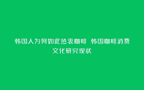 韩国人为何如此热衷咖啡？（韩国咖啡消费文化研究现状）