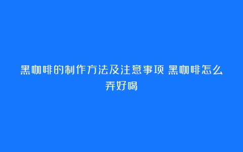 黑咖啡的制作方法及注意事项（黑咖啡怎么弄好喝）