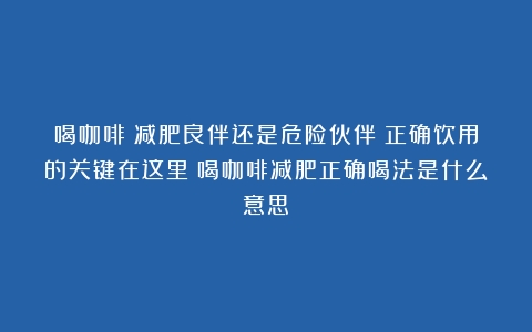 喝咖啡：减肥良伴还是危险伙伴？正确饮用的关键在这里（喝咖啡减肥正确喝法是什么意思）