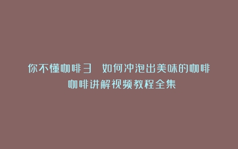 你不懂咖啡3️⃣（如何冲泡出美味的咖啡）（咖啡讲解视频教程全集）