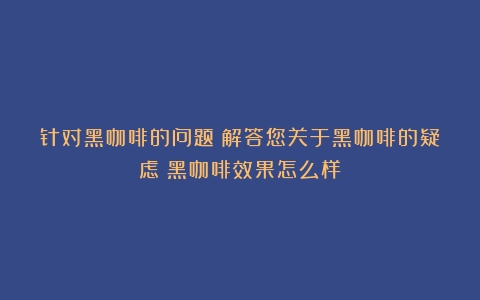 针对黑咖啡的问题：解答您关于黑咖啡的疑虑（黑咖啡效果怎么样）