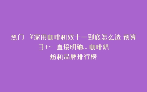 热门🔥家用咖啡机双十一到底怎么选❓预算3+~ 直接明确…（咖啡烘焙机品牌排行榜）