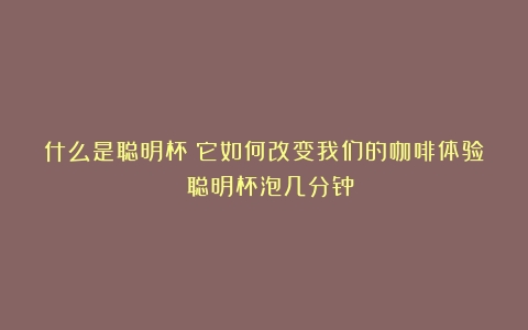 什么是聪明杯？它如何改变我们的咖啡体验？（聪明杯泡几分钟）