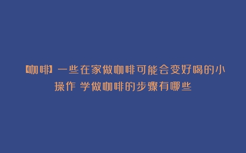 【咖啡】一些在家做咖啡可能会变好喝的小操作（学做咖啡的步骤有哪些）