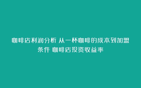 咖啡店利润分析：从一杯咖啡的成本到加盟条件（咖啡店投资收益率）