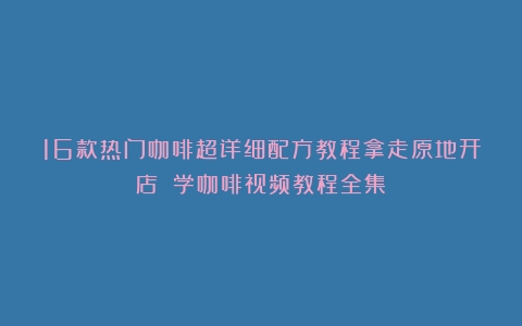 16款热门咖啡超详细配方教程拿走原地开店！（学咖啡视频教程全集）