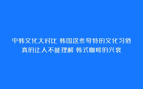 中韩文化大对比！韩国这些奇特的文化习俗真的让人不能理解（韩式咖啡的兴衰）