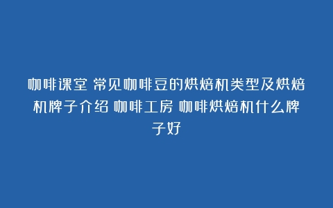 咖啡课堂：常见咖啡豆的烘焙机类型及烘焙机牌子介绍｜咖啡工房（咖啡烘焙机什么牌子好）