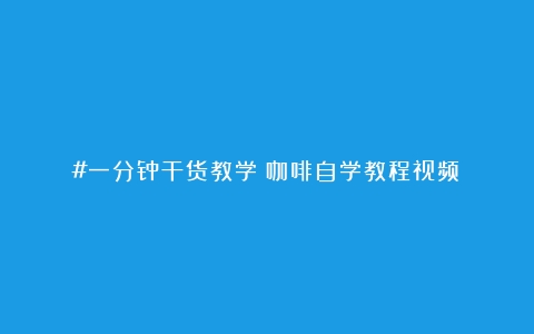 #一分钟干货教学（咖啡自学教程视频）