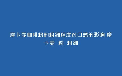 摩卡壶咖啡粉的粗细程度对口感的影响（摩卡壶 粉 粗细）