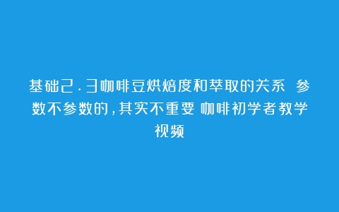 基础2.3咖啡豆烘焙度和萃取的关系 参数不参数的，其实不重要（咖啡初学者教学视频）