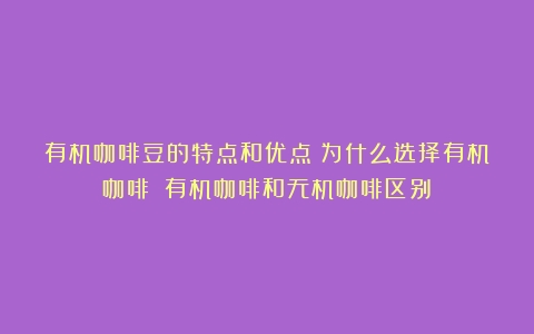 有机咖啡豆的特点和优点：为什么选择有机咖啡？（有机咖啡和无机咖啡区别）