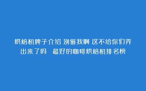 烘焙机牌子介绍（别催我啊！这不给你们弄出来了吗！）（最好的咖啡烘焙机排名榜）