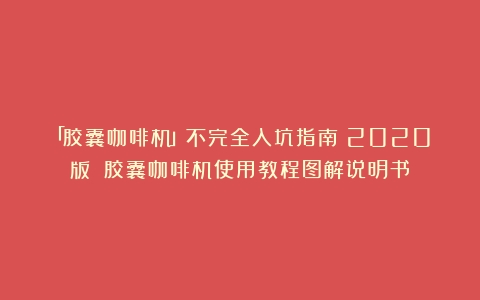 「胶囊咖啡机」不完全入坑指南（2020版）（胶囊咖啡机使用教程图解说明书）