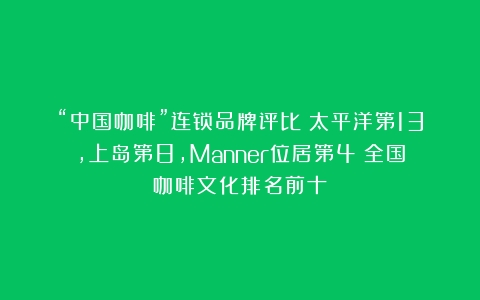 “中国咖啡”连锁品牌评比：太平洋第13，上岛第8，Manner位居第4（全国咖啡文化排名前十）