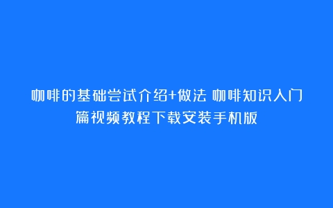 咖啡的基础尝试介绍+做法（咖啡知识入门篇视频教程下载安装手机版）