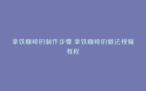 拿铁咖啡的制作步骤（拿铁咖啡的做法视频教程）